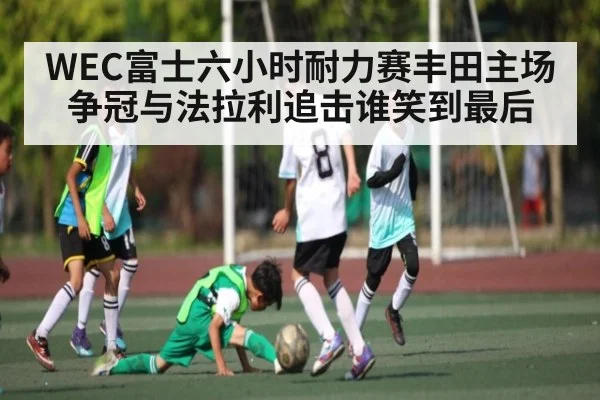 WEC富士六小时耐力赛丰田主场争冠与法拉利追击谁笑到最后